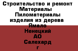 Строительство и ремонт Материалы - Пиломатериалы,изделия из дерева. Ямало-Ненецкий АО,Салехард г.